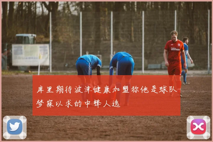 库里期待波津健康加盟称他是球队梦寐以求的中锋人选