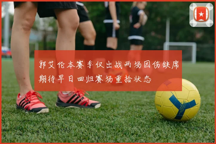 郭艾伦本赛季仅出战两场因伤缺席期待早日回归赛场重拾状态