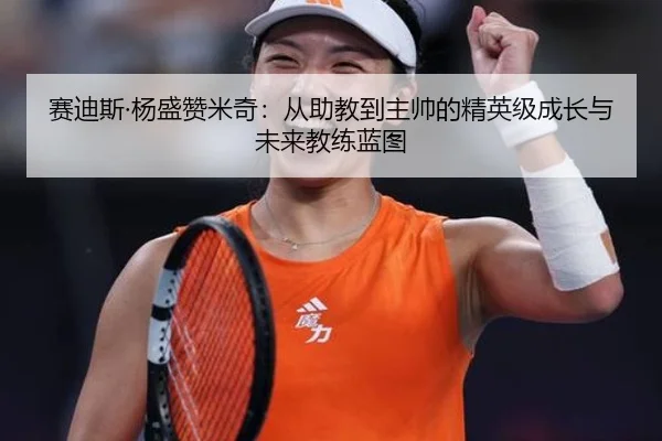 赛迪斯·杨盛赞米奇：从助教到主帅的精英级成长与未来教练蓝图 - SabaSports
