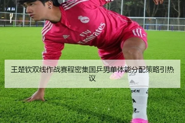 王楚钦双线作战赛程密集国乒男单体能分配策略引热议 - SabaSports