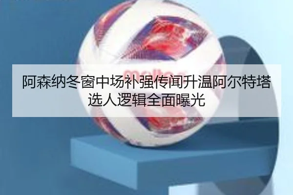 阿森纳冬窗中场补强传闻升温阿尔特塔选人逻辑全面曝光 - SabaSports